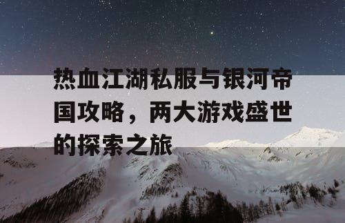 热血江湖私服与银河帝国攻略，两大游戏盛世的探索之旅