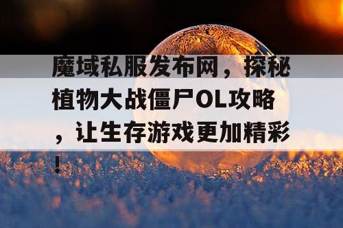 魔域私服发布网，探秘植物大战僵尸OL攻略，让生存游戏更加精彩！