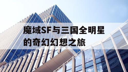魔域SF与三国全明星的奇幻幻想之旅