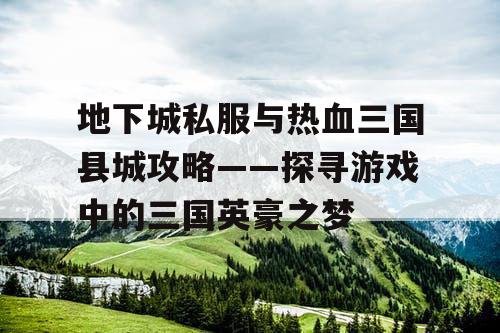 地下城私服与热血三国县城攻略——探寻游戏中的三国英豪之梦