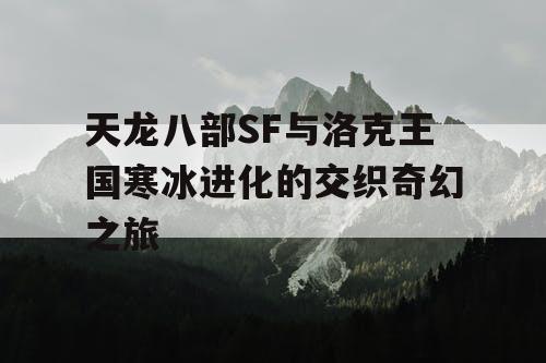 天龙八部SF与洛克王国寒冰进化的交织奇幻之旅