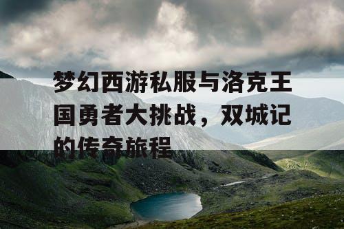 梦幻西游私服与洛克王国勇者大挑战，双城记的传奇旅程