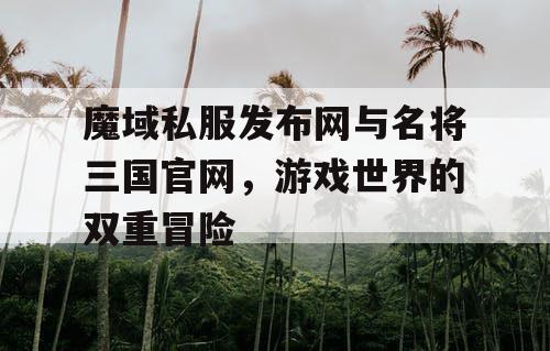 魔域私服发布网与名将三国官网，游戏世界的双重冒险