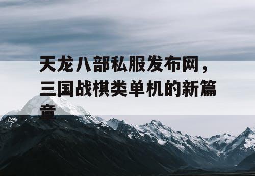 天龙八部私服发布网，三国战棋类单机的新篇章