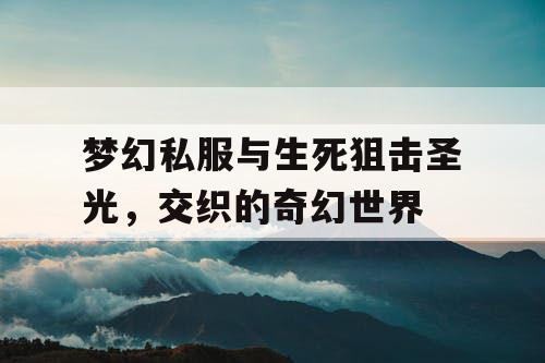 梦幻私服与生死狙击圣光，交织的奇幻世界
