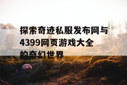 探索奇迹私服发布网与4399网页游戏大全的奇幻世界