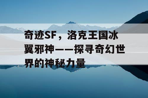 奇迹SF，洛克王国冰翼邪神——探寻奇幻世界的神秘力量
