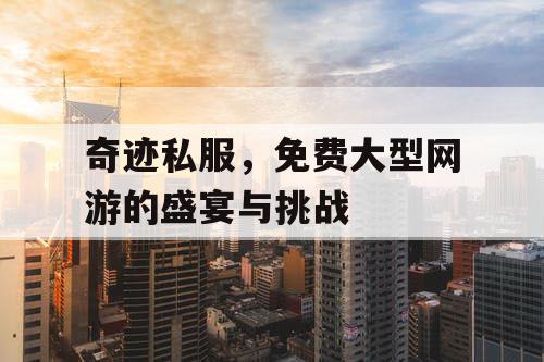 奇迹私服，免费大型网游的盛宴与挑战