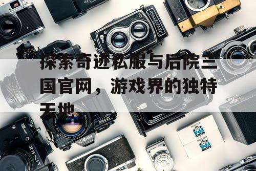 探索奇迹私服与后院三国官网，游戏界的独特天地