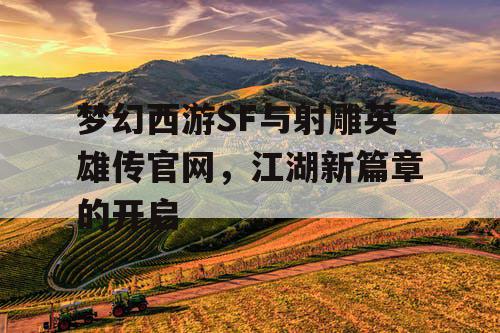 梦幻西游SF与射雕英雄传官网，江湖新篇章的开启