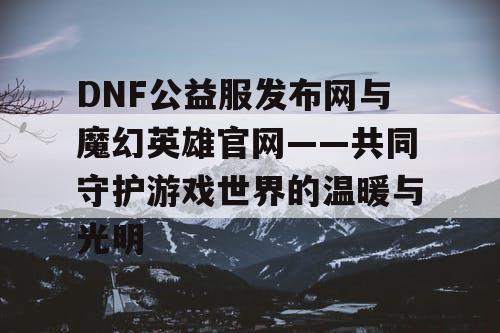 DNF公益服发布网与魔幻英雄官网——共同守护游戏世界的温暖与光明