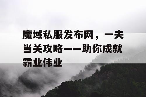 魔域私服发布网，一夫当关攻略——助你成就霸业伟业