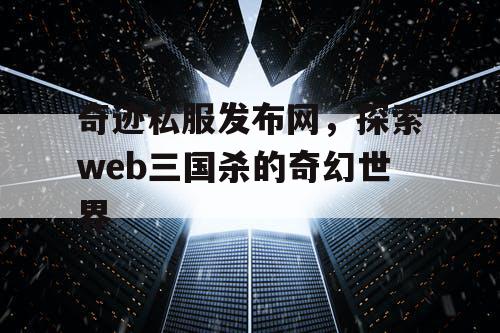 奇迹私服发布网，探索web三国杀的奇幻世界