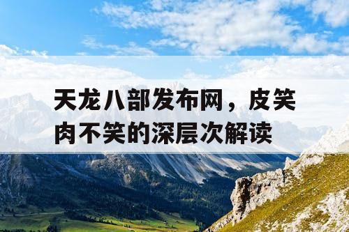 天龙八部发布网,皮笑肉不笑的深层次解读 天龙八部发布网,皮笑肉不笑的深层次解读