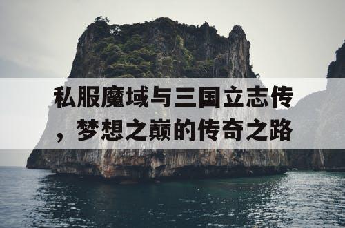 私服魔域与三国立志传，梦想之巅的传奇之路
