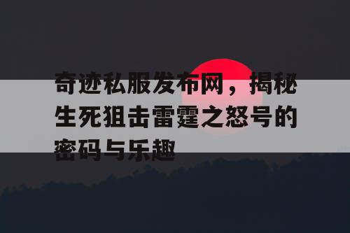 奇迹私服发布网，揭秘生死狙击雷霆之怒号的密码与乐趣