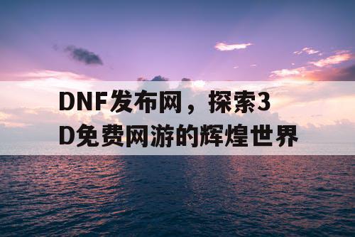 DNF发布网，探索3D免费网游的辉煌世界