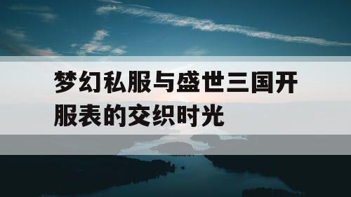 梦幻私服与盛世三国开服表的交织时光