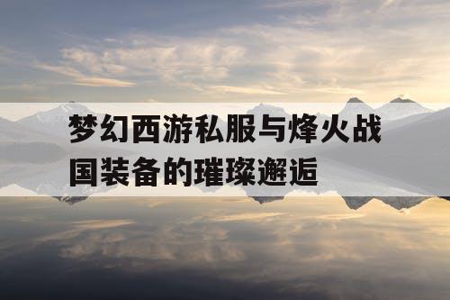 梦幻西游私服与烽火战国装备的璀璨邂逅