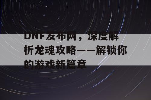 DNF发布网，深度解析龙魂攻略——解锁你的游戏新篇章