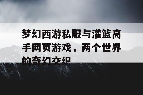 梦幻西游私服与灌篮高手网页游戏，两个世界的奇幻交织