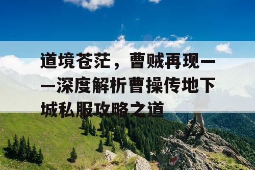 道境苍茫，曹贼再现——深度解析曹操传地下城私服攻略之道