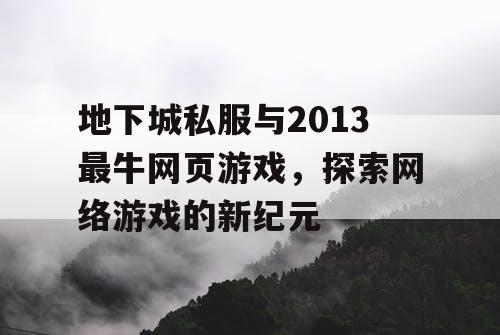 地下城私服与2013最牛网页游戏,探索网络游戏的新纪元 地下城私服与2013最牛网页游戏,探索网络游戏的新纪元