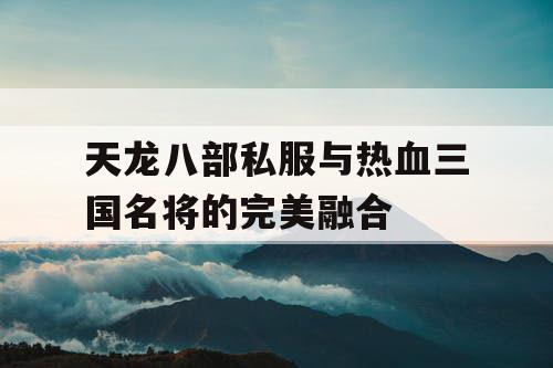 天龙八部私服与热血三国名将的完美融合 天龙八部私服与热血三国名将的完美融合