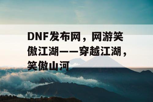 DNF发布网，网游笑傲江湖——穿越江湖，笑傲山河