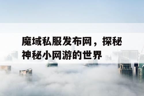 魔域私服发布网，探秘神秘小网游的世界