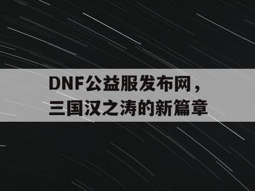 DNF公益服发布网，三国汉之涛的新篇章