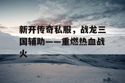 新开传奇私服，战龙三国辅助——重燃热血战火
