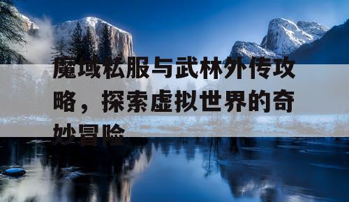 魔域私服与武林外传攻略，探索虚拟世界的奇妙冒险