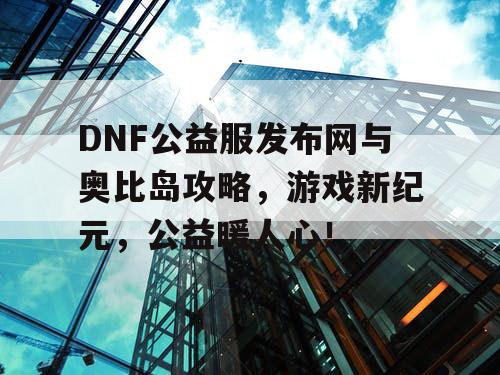 DNF公益服发布网与奥比岛攻略，游戏新纪元，公益暖人心！