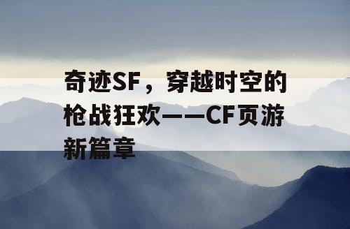 奇迹SF，穿越时空的枪战狂欢——CF页游新篇章
