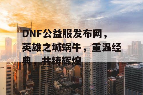 DNF公益服发布网，英雄之城蜗牛，重温经典，共铸辉煌