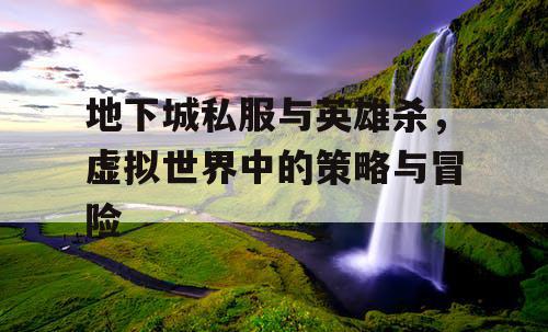 地下城私服与英雄杀，虚拟世界中的策略与冒险