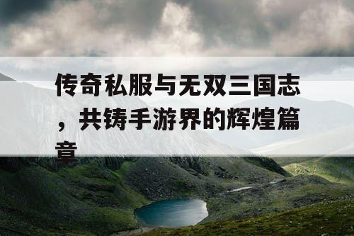 传奇私服与无双三国志，共铸手游界的辉煌篇章