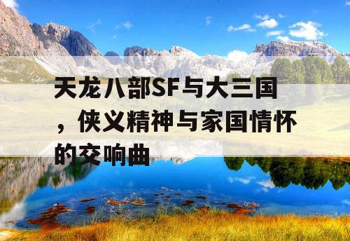 天龙八部SF与大三国，侠义精神与家国情怀的交响曲
