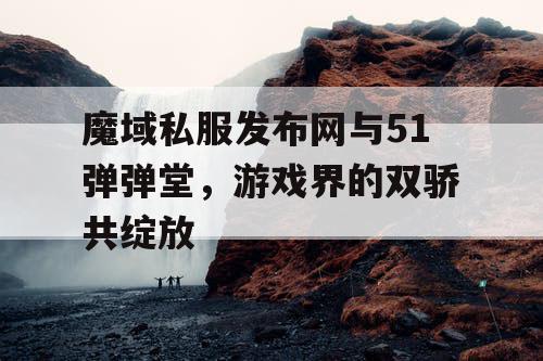 魔域私服发布网与51弹弹堂，游戏界的双骄共绽放