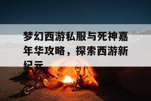梦幻西游私服与死神嘉年华攻略，探索西游新纪元
