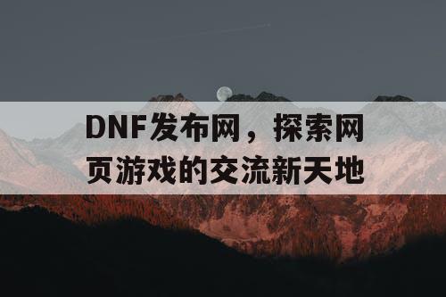DNF发布网，探索网页游戏的交流新天地