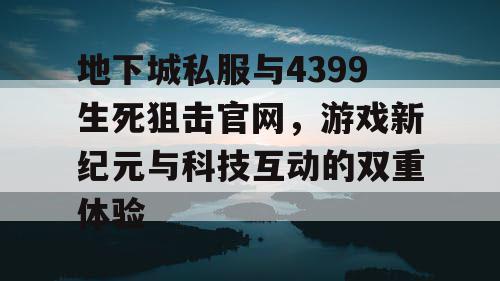 地下城私服与4399生死狙击官网，游戏新纪元与科技互动的双重体验