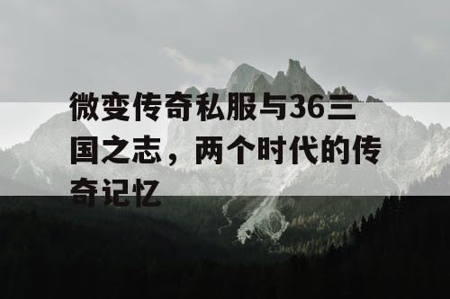 微变传奇私服与36三国之志，两个时代的传奇记忆