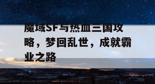 魔域SF与热血三国攻略，梦回乱世，成就霸业之路