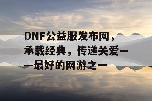 DNF公益服发布网，承载经典，传递关爱——最好的网游之一