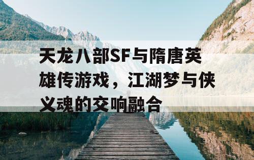 天龙八部SF与隋唐英雄传游戏，江湖梦与侠义魂的交响融合