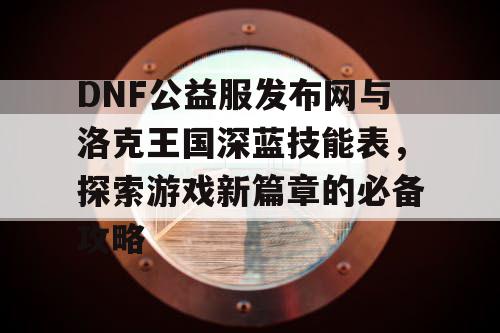 DNF公益服发布网与洛克王国深蓝技能表，探索游戏新篇章的必备攻略