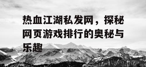 热血江湖私发网，探秘网页游戏排行的奥秘与乐趣