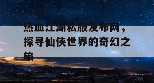 热血江湖私服发布网，探寻仙侠世界的奇幻之旅